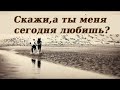 Скажи, а ты меня сегодня любишь