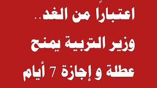 اعتبارًا من الغد.. وزير التربية يمنح عطلة  و إجازة 7 أيام