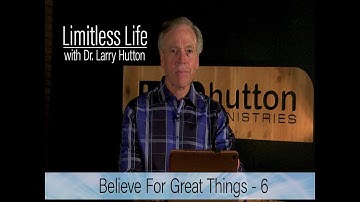 Believe for Great Things – Part 6 by Larry Hutton