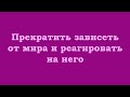 Прекратить зависеть от мира и реагировать на него