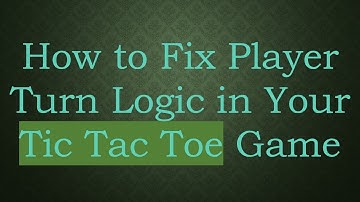 How to Fix Player Turn Logic in Your Tic Tac Toe Game
