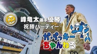 か・らっキーちゃんねる～峰竜太選手GP優勝祝勝パーティー～