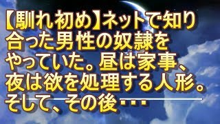 【馴れ初め】ネットで知り合った男性の奴隷をやっていた。昼は家事、夜は欲を処理する人形。そして、その後・・・