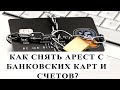 КАК СНЯТЬ АРЕСТ С БАНКОВСКИХ КАРТ И СЧЕТОВ?