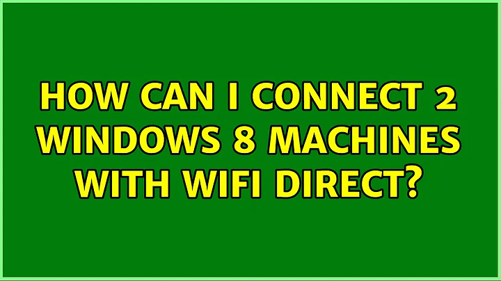 How can I connect 2 windows 8 machines with WiFi Direct? (4 Solutions!!)