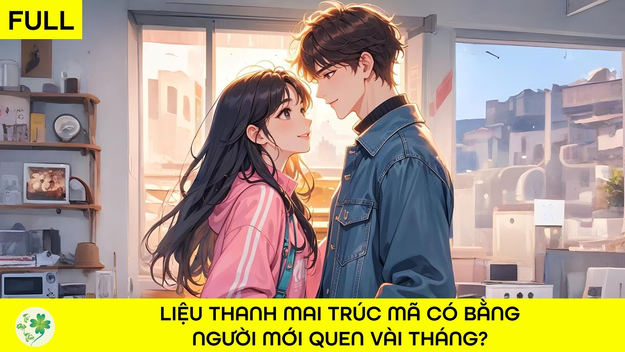 [FULL Audio] Liệu thanh mai trúc mã có bằng người mới quen vài tháng?