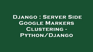 Django : Server Side Google Markers Clustering - Python/Django
