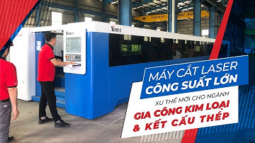 MÁY CẮT LASER CÔNG SUẤT LỚN - XU THẾ MỚI CHO NGÀNH GIA CÔNG KIM LOẠI VÀ KẾT CẤU THÉP