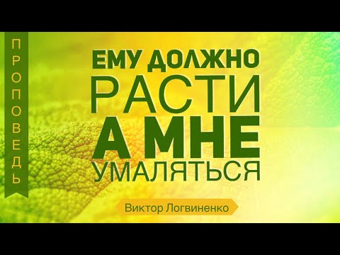 Ему должно расти а мне умаляться - Виктор Логвиненко (Иоанна 3:30)