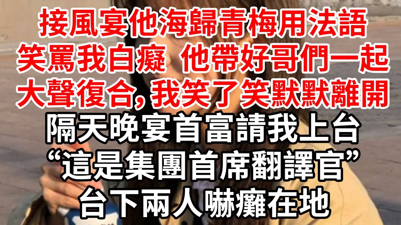 接風宴他海歸青梅用法語笑罵我白癡 他帶好哥們一起大聲復合，我笑了笑默默離開。隔天晚宴首富請我上台“這是集團首席翻譯官”