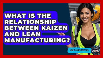 What Is The Relationship Between Kaizen And Lean Manufacturing? - How It Comes Together