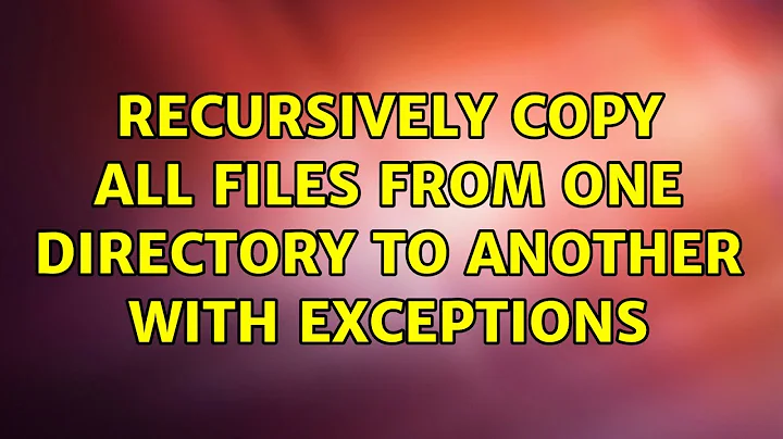 recursively copy all files from one directory to another with exceptions (3 Solutions!!)