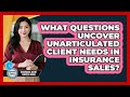 What Questions Uncover Unarticulated Client Needs In Insurance Sales?