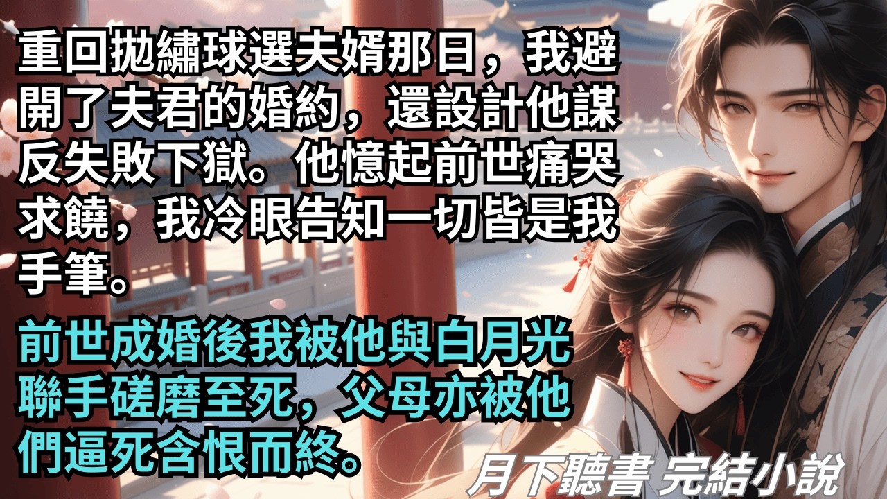 【完結小說】重回拋繡球選夫婿那日，我避開了夫君的婚約，還設計他謀反失敗下獄，他憶起前世痛哭求饒。前世成婚後我被他與白月光聯手磋磨至死。#一口氣看完 #完整版 #古言小說 #小說 #爽文 #完結