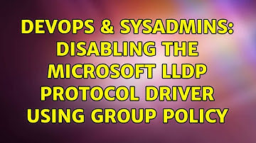 DevOps & SysAdmins: Disabling the Microsoft LLDP Protocol Driver using Group Policy