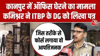 Kanpur Office घेरने के मामले में Police Commissioner ने ITBP के DG को लिखा पत्र, की शिकायत की