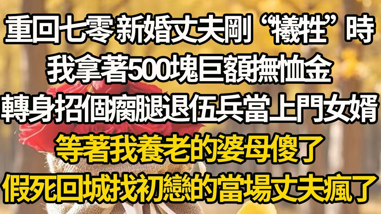 【完結】重回七零 新婚丈夫剛“犧牲”時，我拿著500塊巨額撫恤金，轉身招個瘸腿退伍兵當上門女婿，等著我養老的婆母傻了，假死回城找初戀的當場丈夫瘋了