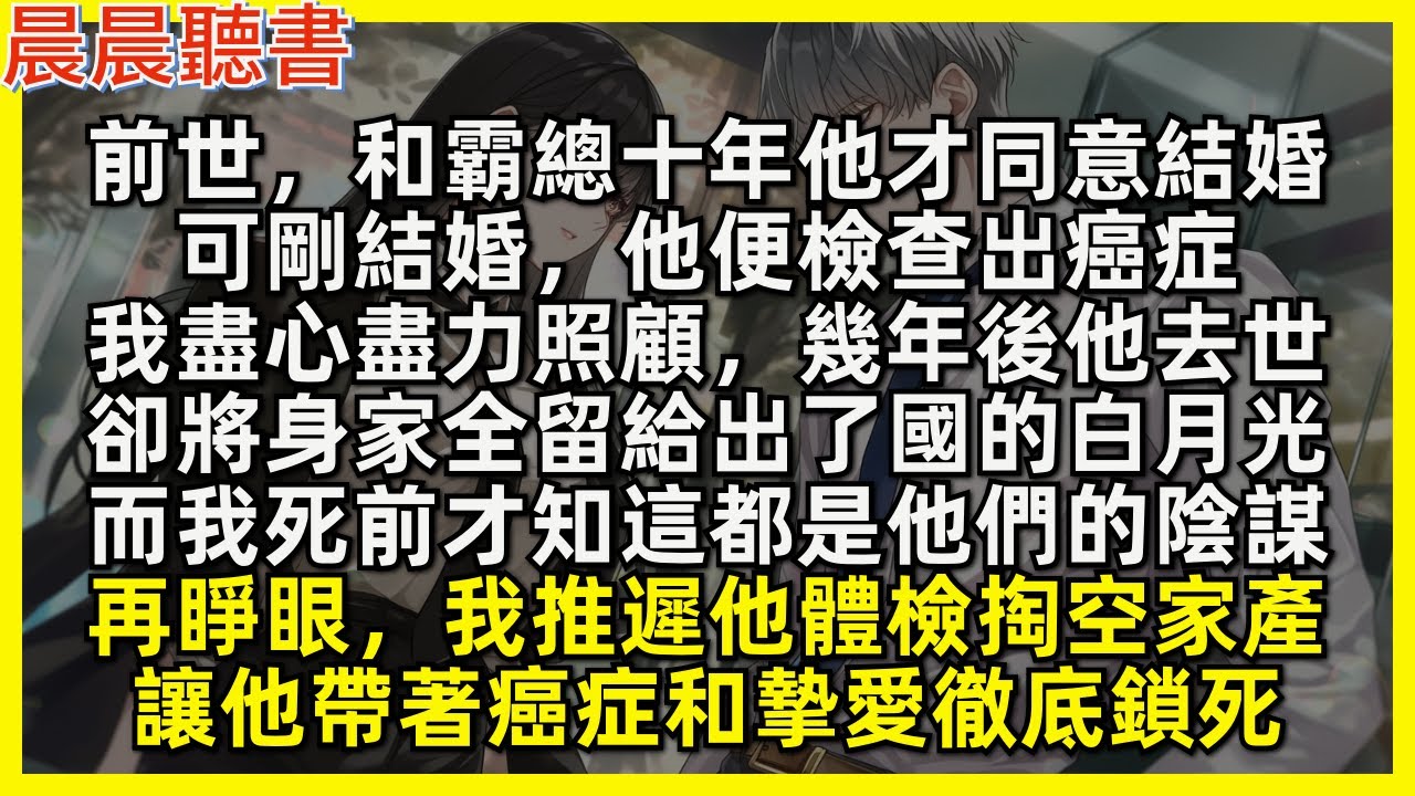 前世，和霸總十年他才同意結婚，可剛結婚，他便檢查出癌症，我盡心盡力照顧，幾年後他去世，卻將身家全留給出了國的白月光，而我死前才知這都是他們的陰謀。再睜眼我推遲他體檢掏空家產，讓他帶著癌症和摯愛徹底鎖死