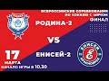 "Родина-2" - "Енисей-2". 17 марта 2021 г. Финал Всероссийских соревнований. Высшая лига.