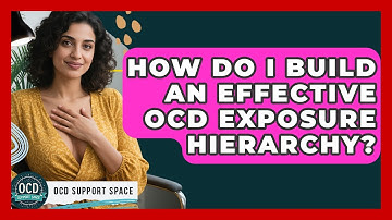 How Do I Build An Effective OCD Exposure Hierarchy? - OCD Support Space