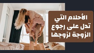 الأحلام التي تدل على رجوع الزوجة لزوجها