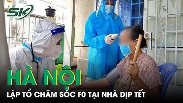 Không Ai Bị Bỏ Lại Phía Sau: Hà Nội Lập Tổ Chăm Sóc F0 Chuyên Nghiệp Tại Nhà Dịp Tết | SKĐS