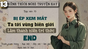 Tập 13 : Thập niên 70 bị ép xem mắt ta tới vùng biên giới làm thanh niên trí thức - End