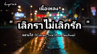 เนื้อเพลง: เลิกราไม่เลิกรัก - หลวงไก่ (Cover live Am Seatwo)