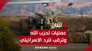 4 عمليات لحزب الله ضد مواقع إسرائيلية.. وترقب على حدود لبنان لرد الاحتلال