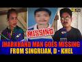 JHARKHAND MAN GOES MISSING FROM SINGRIJAN, D - KHEL