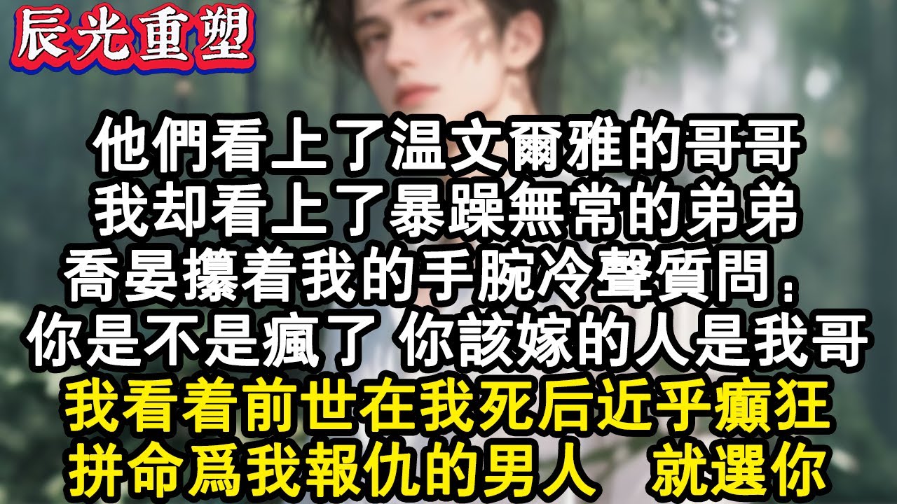 【完結爽文】他們看上了溫文爾雅的哥哥，我卻看上了暴躁無常的弟弟。喬晏攥著我的手腕冷聲質問：你是不是瘋了？你該嫁的人是我哥！我看著前世在我死後近乎癲狂，拼命為我報仇的男人。就