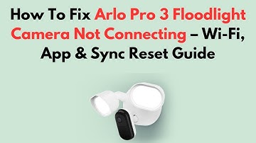 How To Fix Arlo Pro 3 Floodlight Camera Not Connecting – Wi-Fi, App & Sync Reset Guide