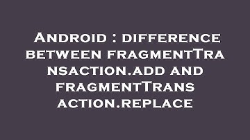 Android : difference between fragmentTransaction.add and fragmentTransaction.replace