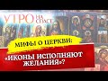 МИФЫ О ЦЕРКВИ: «ИКОНЫ ИСПОЛНЯЮТ ЖЕЛАНИЯ»?