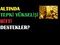 ALTINDA TEPKİ YÜKSELİŞİ BİTTİ DÜŞÜŞ DEVAM , DESTEK ?