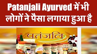 Patanjali Ayurved में भी लोगों ने पैसा लगाया हुआ है