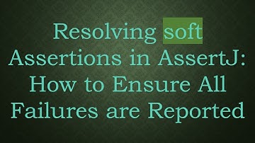 Resolving soft Assertions in AssertJ: How to Ensure All Failures are Reported