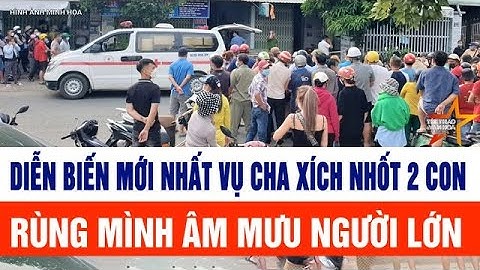 Diễn biến mới nhất vụ cha xích nhốt 2 con, rùng mình âm mưu người lớn