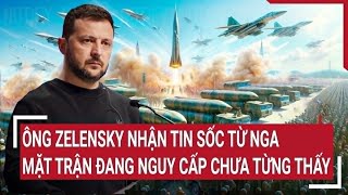 Tin quốc tế: Ông Zelensky nhận tin sốc từ Nga, mặt trận đang nguy cấp chưa từng thấy