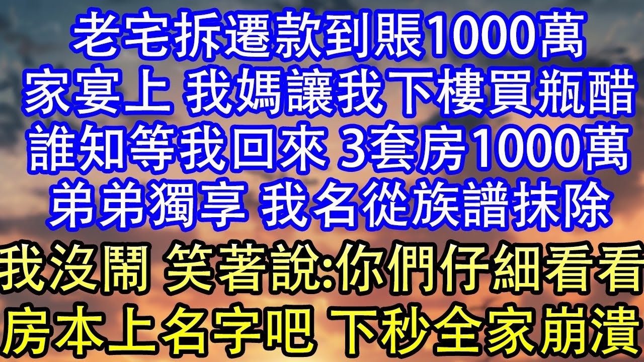 老宅拆遷款到賬1000萬家宴上 我媽讓我下樓買瓶醋誰知等我回來 3套房1000萬弟弟獨享 我名從族譜抹除我沒鬧 笑著說 你們仔細看看房本上名字吧 下秒全家崩潰