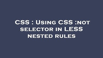 CSS : Using CSS :not selector in LESS nested rules