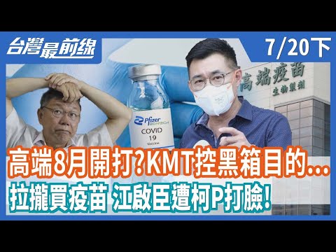 高端8月開打？KMT控黑箱目的... 拉攏買疫苗 江啟臣遭柯P打臉！【台灣最前線】2021.07.20(下)