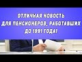 Отличная новость для ПЕНСИОНЕРОВ, работавших до 1991 ГОДА!