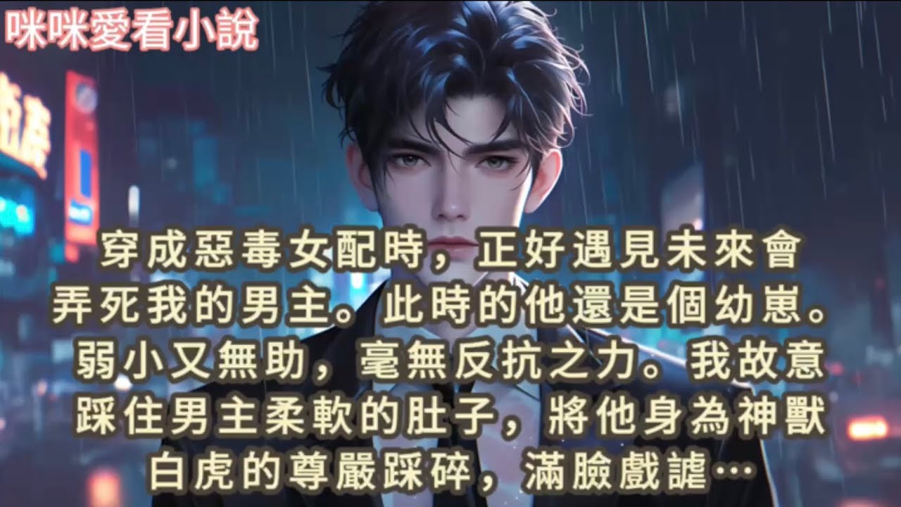 穿成惡毒女配時，正好遇見未來會弄死我的男主,此時的他還是個幼崽,弱小又無助，毫無反抗之力,我故意踩住男主柔軟的肚子，將他身為神獸白虎的尊嚴踩碎…#一口气看完 #小说