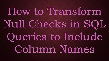 How to Transform Null Checks in SQL Queries to Include Column Names