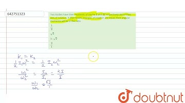 Two bodies have their moments of inertia I and 2 I respectively about their axis of rotation. If...