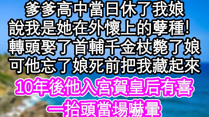 爹爹高中当日休了我娘，说我是她在外怀上的孽种！转头娶了首辅千金杖毙了娘，可他忘了娘死前把我藏起来，10年后他入宫贺皇后有喜，一抬头当场吓晕| #为人处世#生活经验#情感故事#养老#退休 - 天天要闻