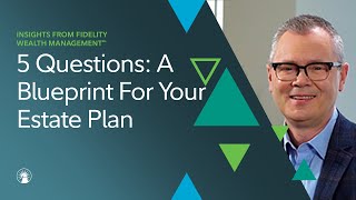 5 Questions With Fidelity: A Blueprint For Your Estate Plan | Fidelity Investments