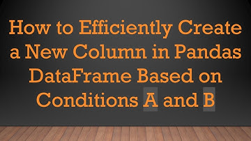 How to Efficiently Create a New Column in Pandas DataFrame Based on Conditions A and B