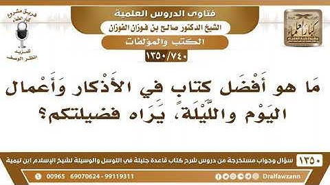 ما هو أفضل كتابٍ في الأذكار وأعمال اليوم والليلة، يراه فضيلتكم ؟ الشيخ صالح الفوزان